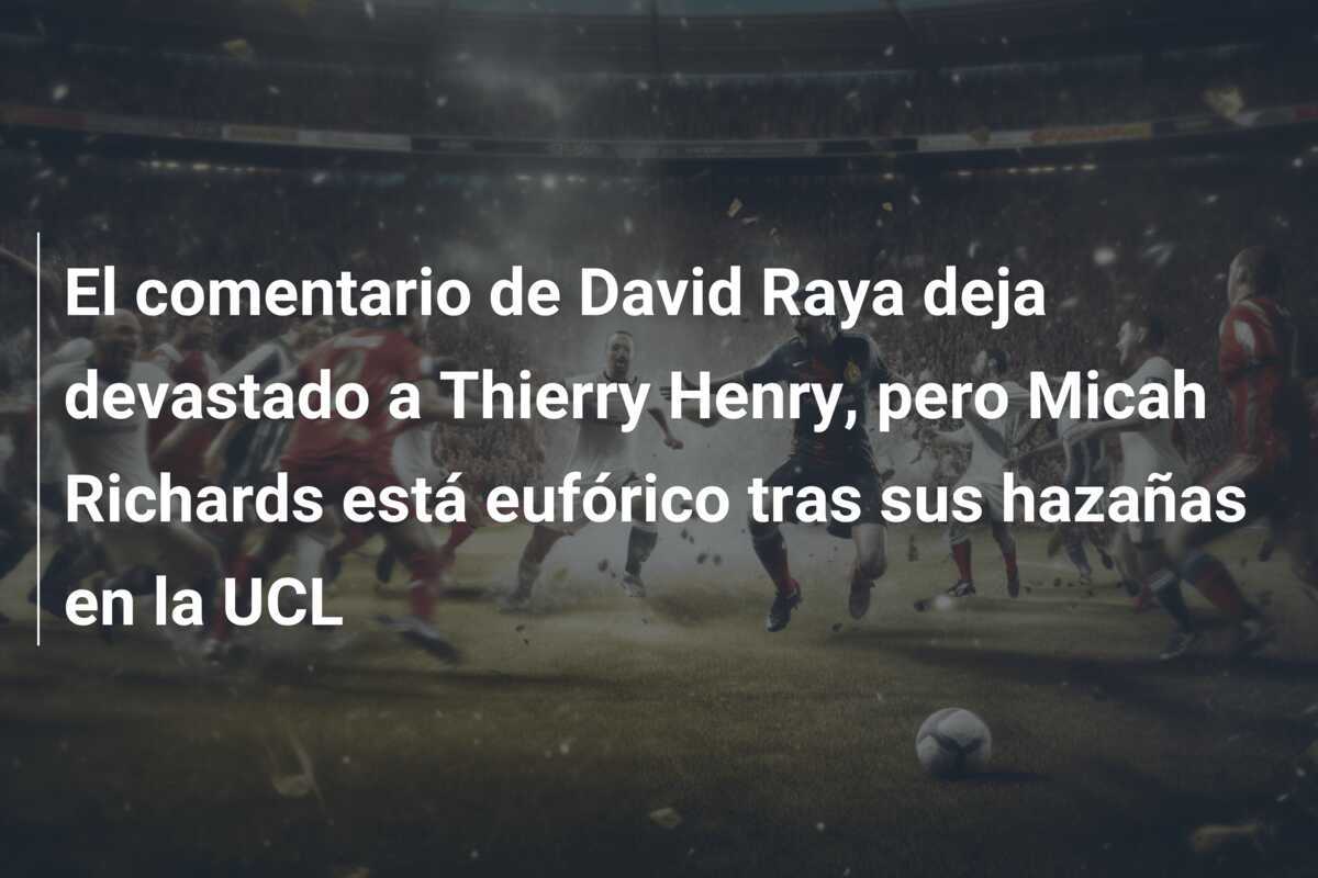 El comentario de David Raya deja devastado a Thierry Henry, pero Micah Richards está eufórico tras sus hazañas en la UCL