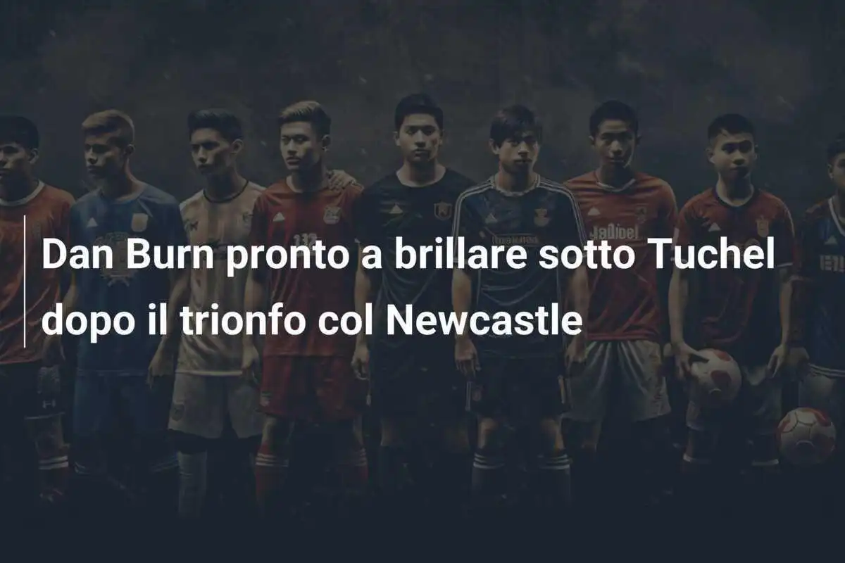 Dan Burn pronto a brillare sotto Tuchel dopo il trionfo col Newcastle