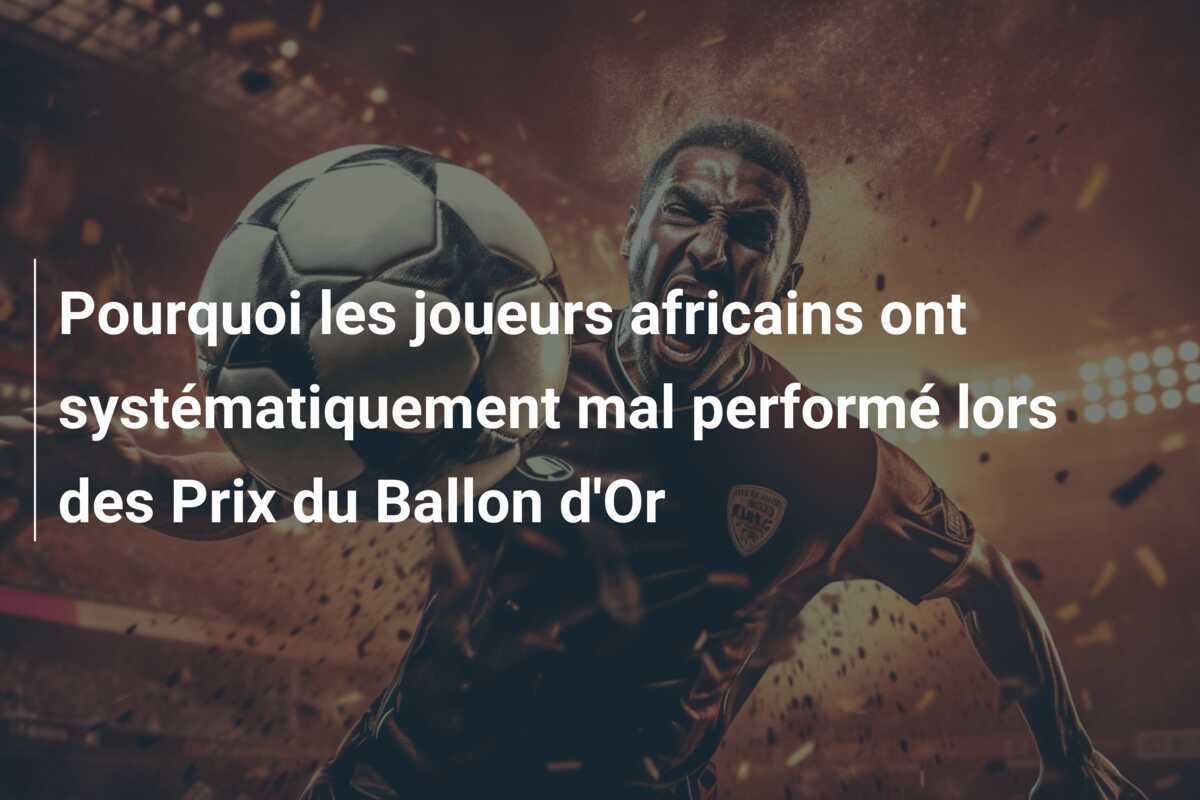 Pourquoi les joueurs africains ont systématiquement mal performé lors des Prix du Ballon d'Or
