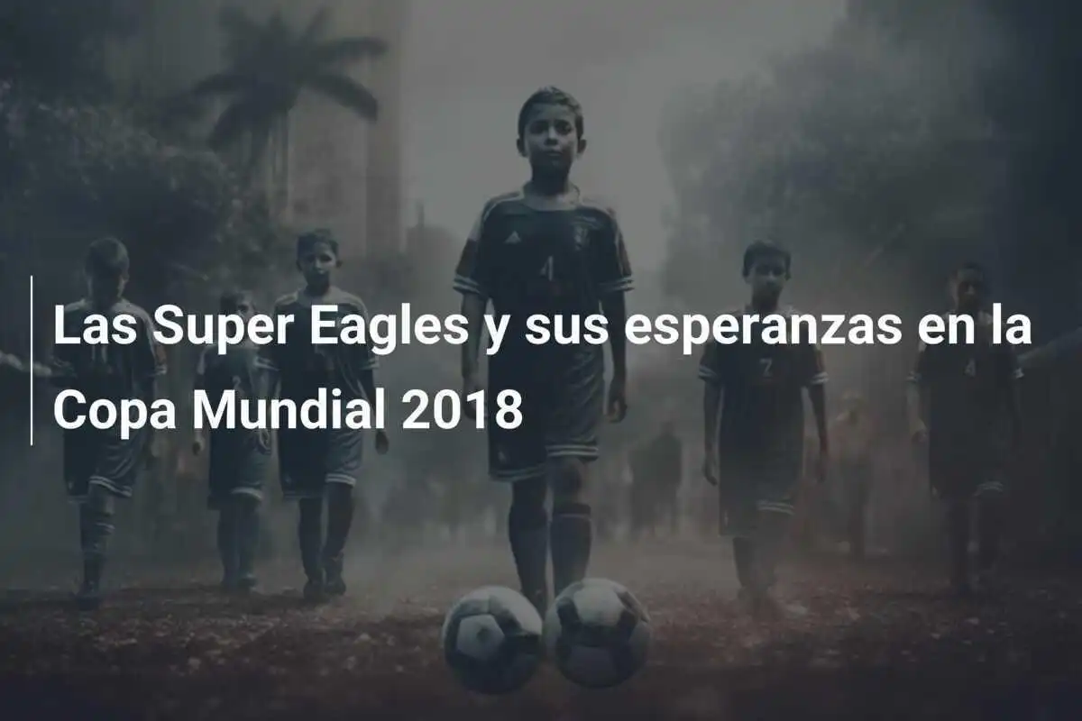 Las Super Eagles y sus esperanzas en la Copa Mundial 2018