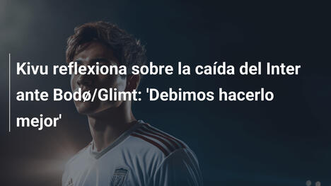 Kivu reflexiona sobre la caída del Inter ante Bodø/Glimt: 'Debimos hacerlo mejor'