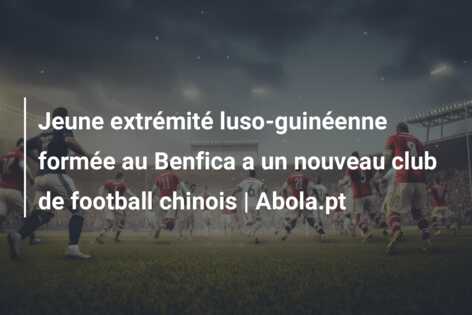Jeune extrémité luso-guinéenne formée au Benfica a un nouveau club de football chinois | Abola.pt