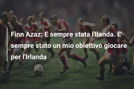 Finn Azaz: E sempre stata l’Ilanda. E’ sempre stato un mio obiettivo giocare per l’Irlanda