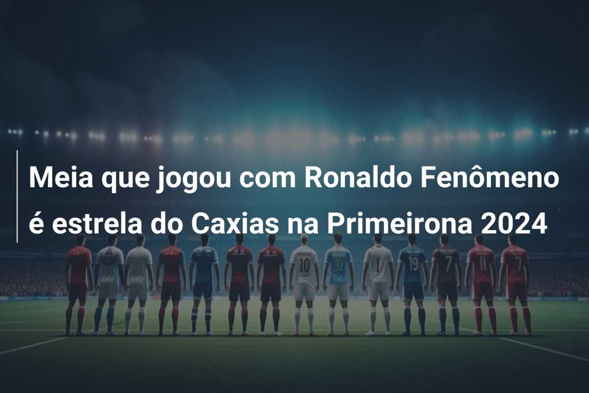 Meia que jogou com Ronaldo Fenômeno é estrela do Caxias na Primeirona 2024