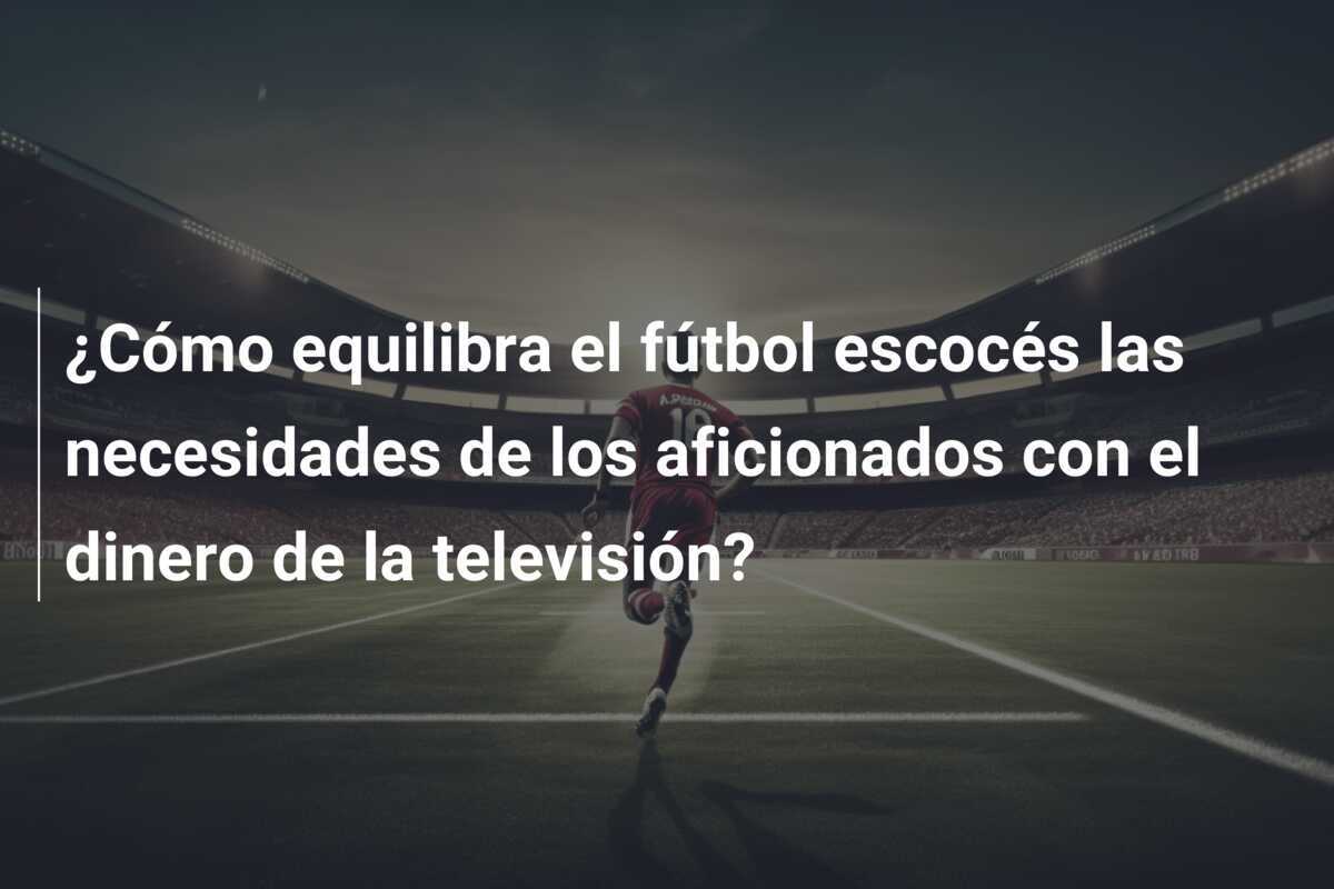 ¿Cómo equilibra el fútbol escocés las necesidades de los aficionados con el dinero de la televisión?