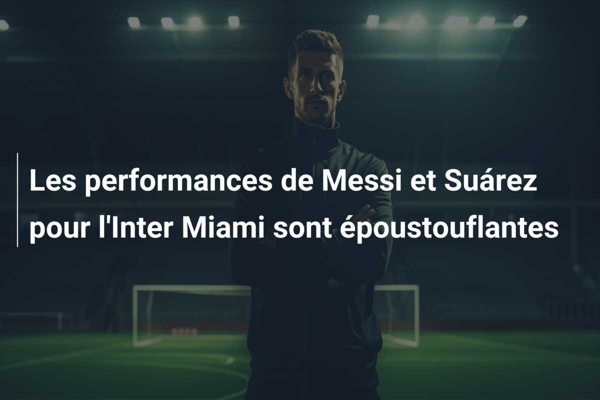 Les performances de Messi et Suárez pour l’Inter Miami sont époustouflantes