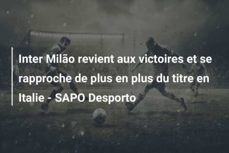 Inter Milão revient aux victoires et se rapproche de plus en plus du titre en Italie – SAPO Desporto