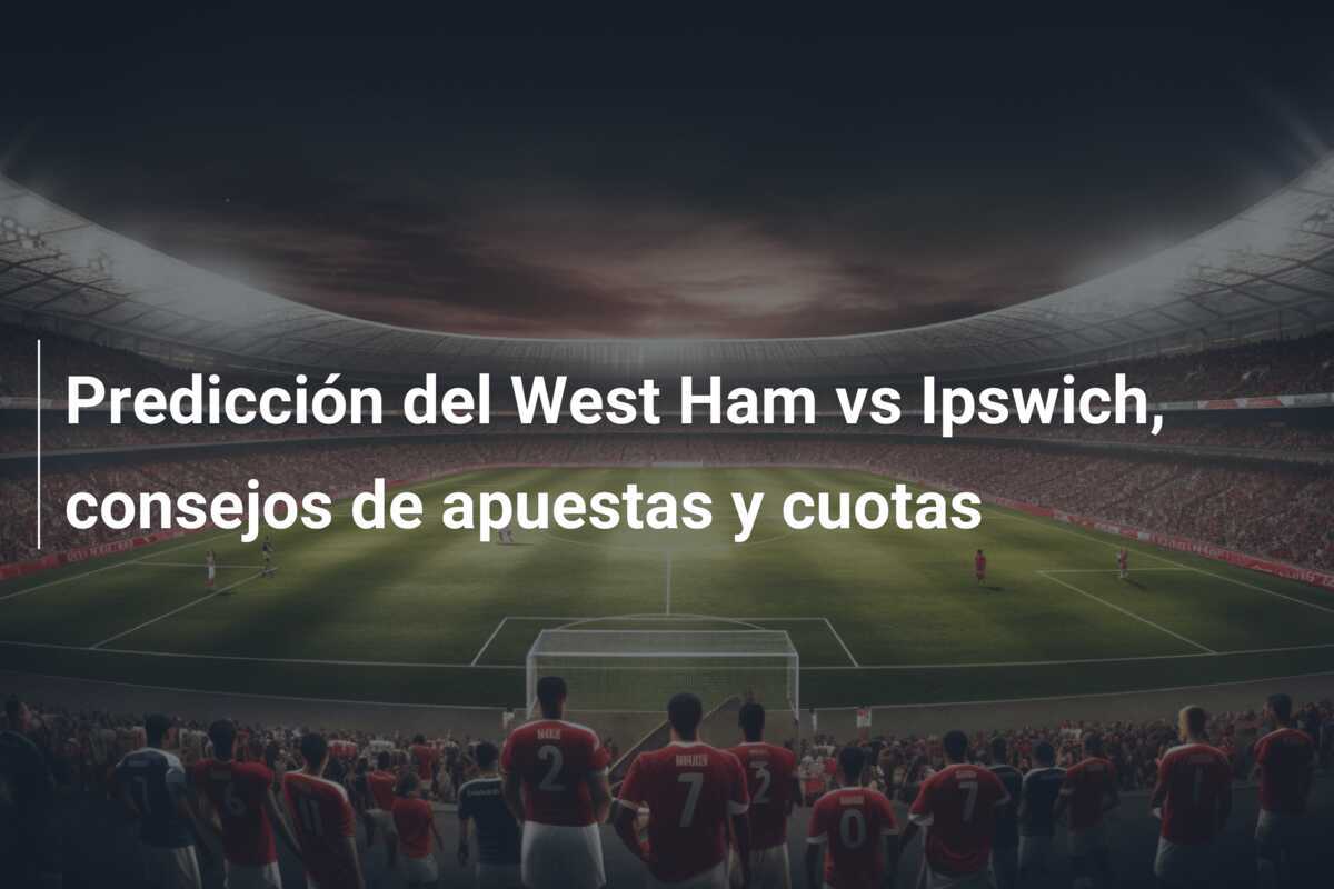 Predicción del West Ham vs Ipswich, consejos de apuestas y cuotas
