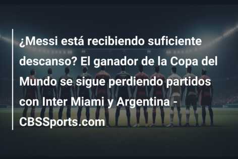 ¿Messi está recibiendo suficiente descanso? El ganador de la Copa del Mundo se sigue perdiendo partidos con Inter Miami y Argentina – CBSSports.com