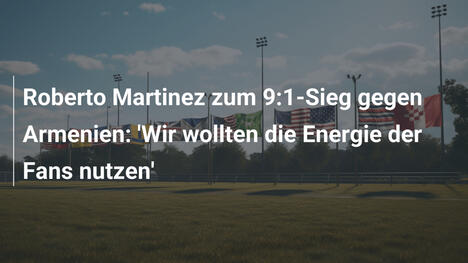 Roberto Martinez zum 9:1-Sieg gegen Armenien: 'Wir wollten die Energie der Fans nutzen'