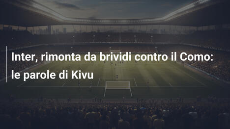 Inter, rimonta da brividi contro il Como: le parole di Kivu