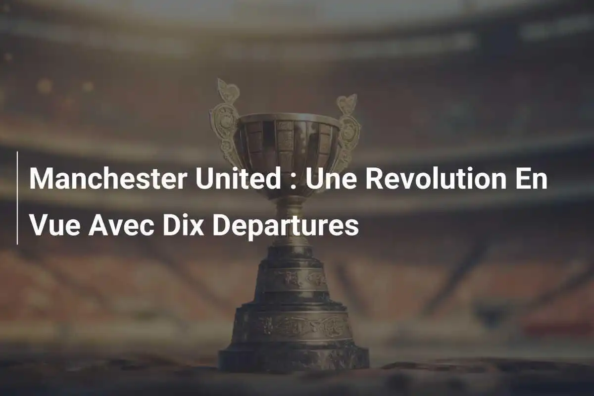 Manchester United : Une Revolution En Vue Avec Dix Departures