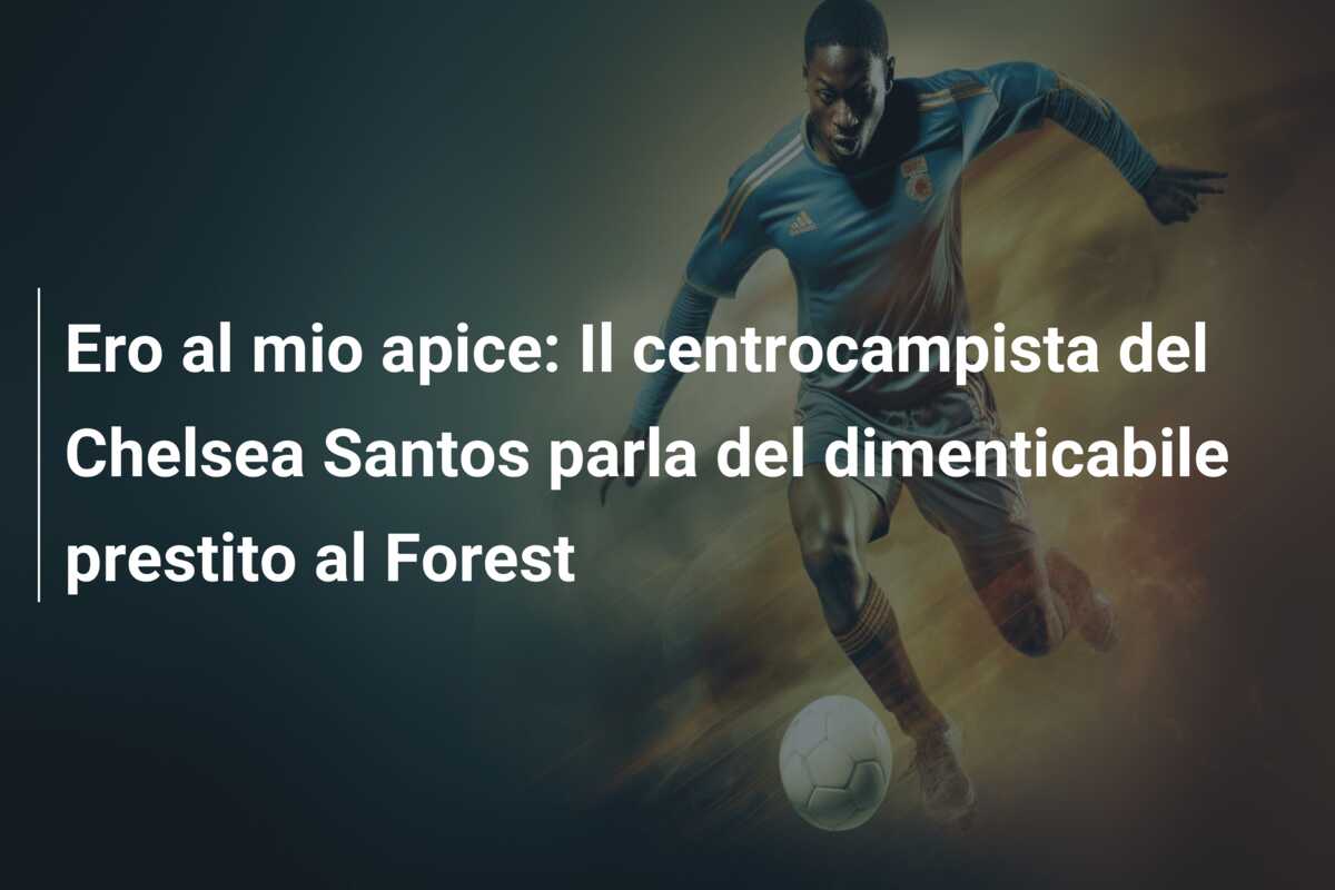 Ero al mio apice: Il centrocampista del Chelsea Santos parla del dimenticabile prestito al Forest