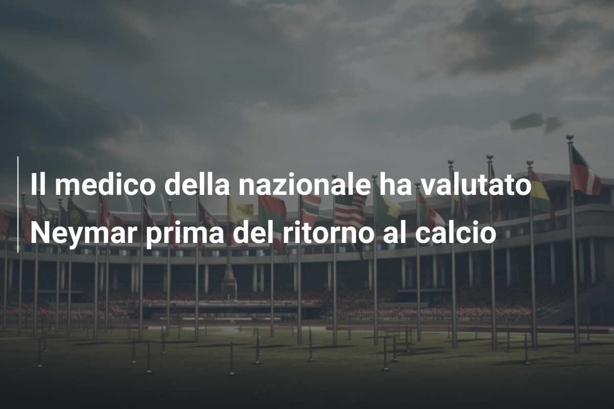 Il medico della nazionale ha valutato Neymar prima del ritorno al calcio