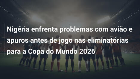 Nigéria enfrenta problemas com avião e apuros antes de jogo nas eliminatórias para a Copa do Mundo 2026