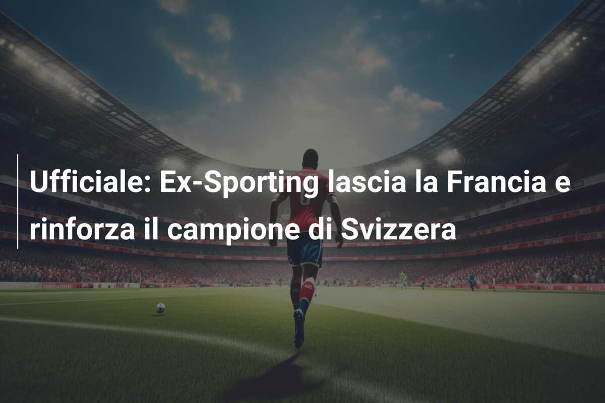 Ufficiale: Ex-Sporting lascia la Francia e rinforza il campione di Svizzera