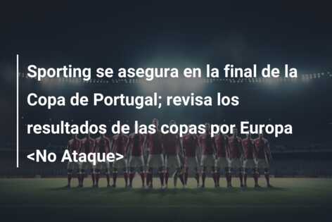 Sporting se asegura en la final de la Copa de Portugal; revisa los resultados de las copas por Europa <No Ataque>