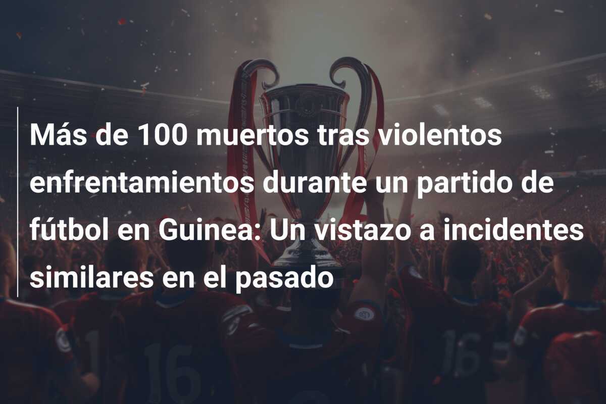 Más de 100 muertos tras violentos enfrentamientos durante un partido de fútbol en Guinea: Un vistazo a incidentes similares en el pasado