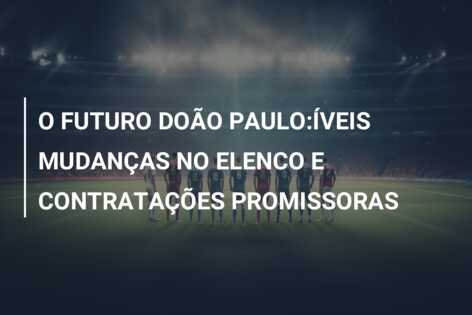 O FUTURO DOÃO PAULO:ÍVEIS MUDANÇAS NO ELENCO E CONTRATAÇÕES PROMISSORAS