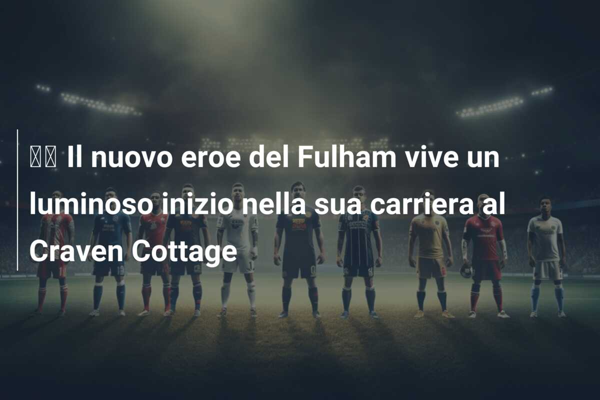 🎥 Il nuovo eroe del Fulham vive un luminoso inizio nella sua carriera al Craven Cottage