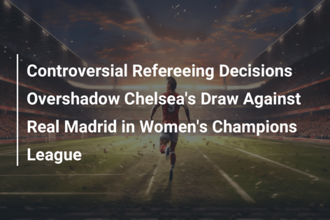 Controversial Refereeing Decisions Overshadow Chelsea’s Draw Against Real Madrid in Women’s Champions League