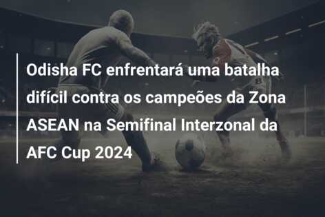 Odisha FC enfrentará uma batalha difícil contra os campeões da Zona ASEAN na Semifinal Interzonal da AFC Cup 2024