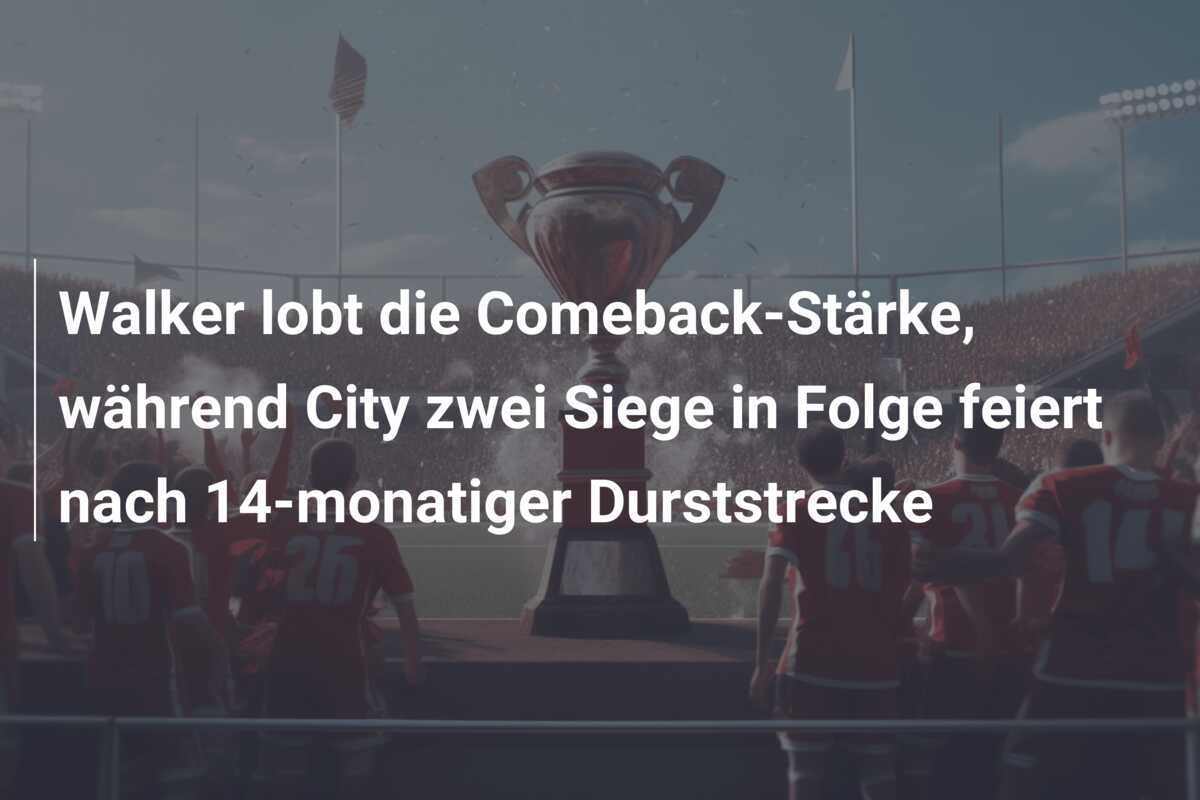 Walker lobt die Comeback-Stärke, während City zwei Siege in Folge feiert nach 14-monatiger Durststrecke