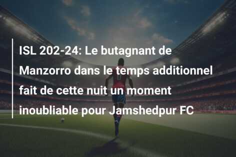 ISL 202-24: Le butagnant de Manzorro dans le temps additionnel fait de cette nuit un moment inoubliable pour Jamshedpur FC