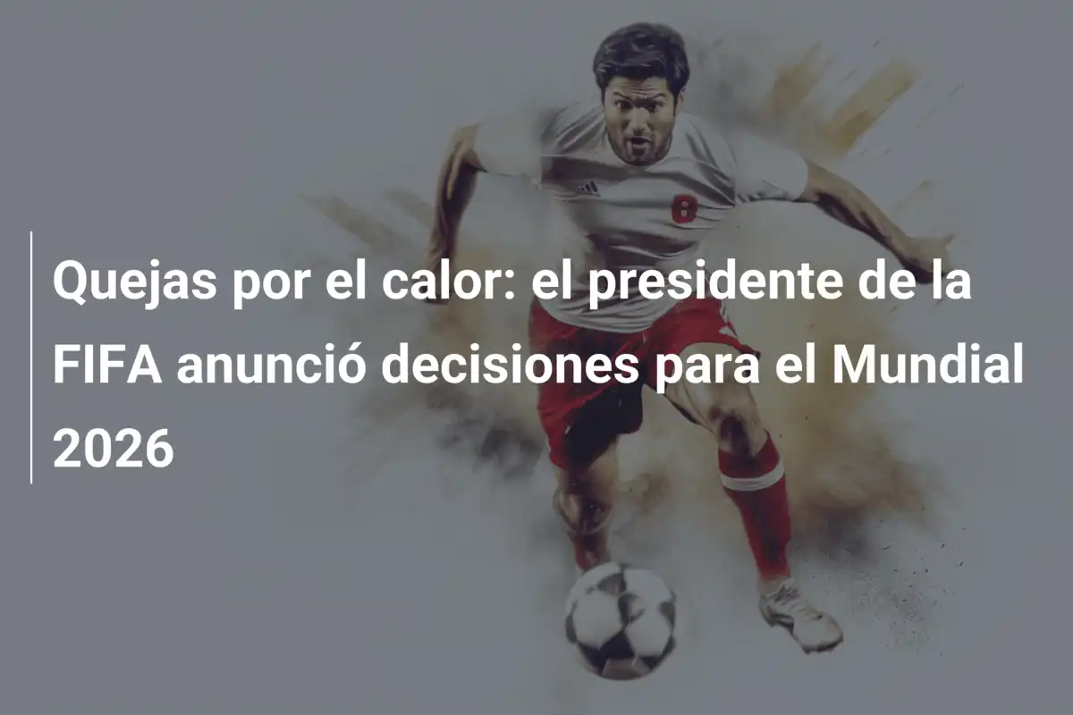Quejas por el calor: el presidente de la FIFA anunció decisiones para el Mundial 2026