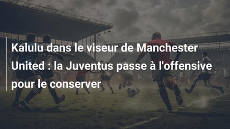 Kalulu dans le viseur de Manchester United : la Juventus passe à l'offensive pour le conserver