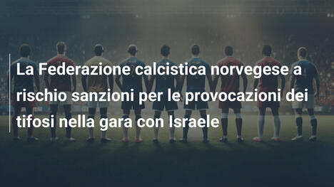 La Federazione calcistica norvegese a rischio sanzioni per le provocazioni dei tifosi nella gara con Israele