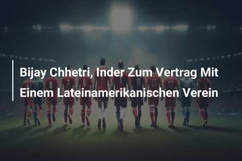 Bijay Chhetri, Inder Zum Vertrag Mit Einem Lateinamerikanischen Verein