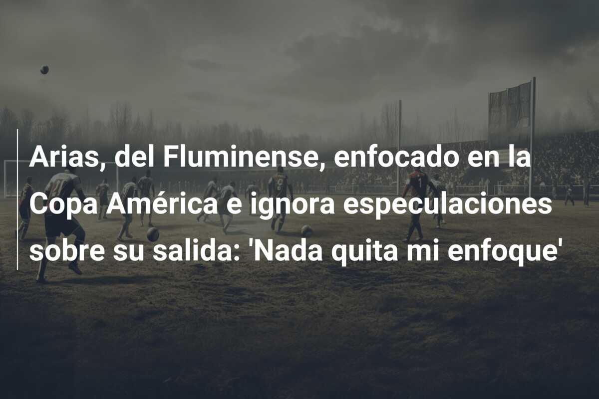 Arias, del Fluminense, enfocado en la Copa América e ignora especulaciones sobre su salida: ‘Nada quita mi enfoque’