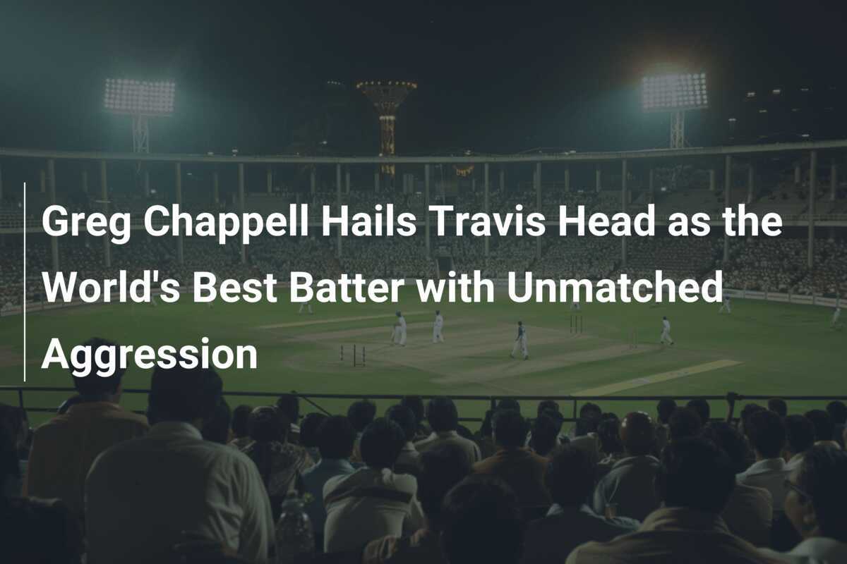 Greg Chappell Hails Travis Head As The World's Best Batter With 