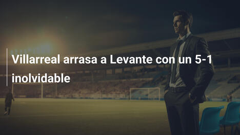 Villarreal arrasa a Levante con un 5-1 inolvidable
