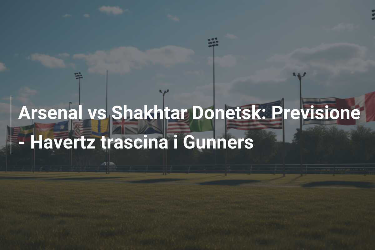 Arsenal vs Shakhtar Donetsk: Previsione - Havertz trascina i Gunners