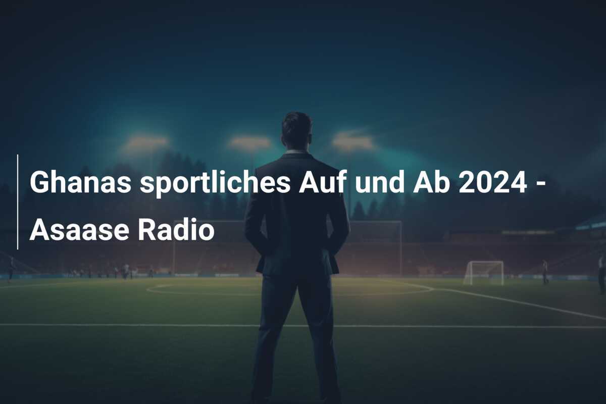 Ghanas sportliches Auf und Ab 2024 - Asaase Radio