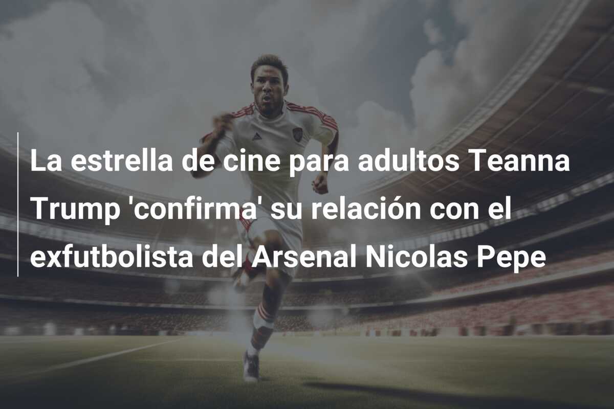 La estrella de cine para adultos Teanna Trump 'confirma' su relación con el exfutbolista del Arsenal Nicolas Pepe