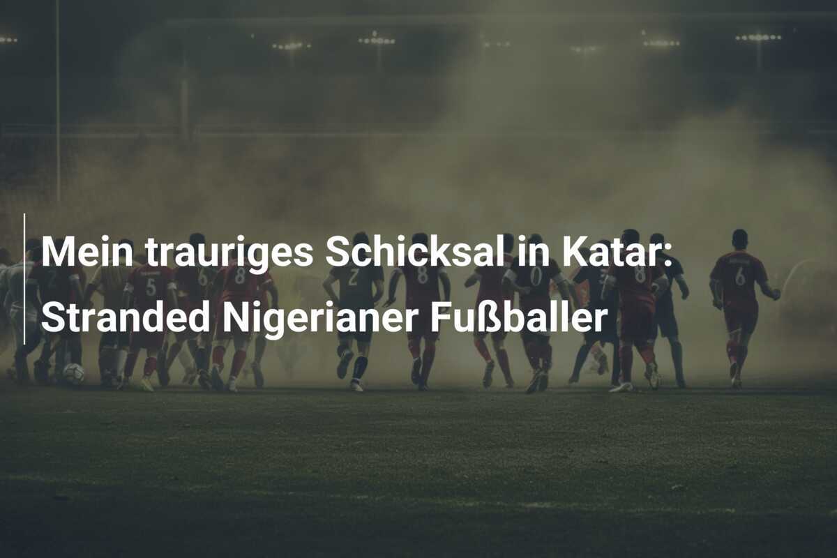 Mein trauriges Schicksal in Katar: Stranded Nigerianer Fußballer