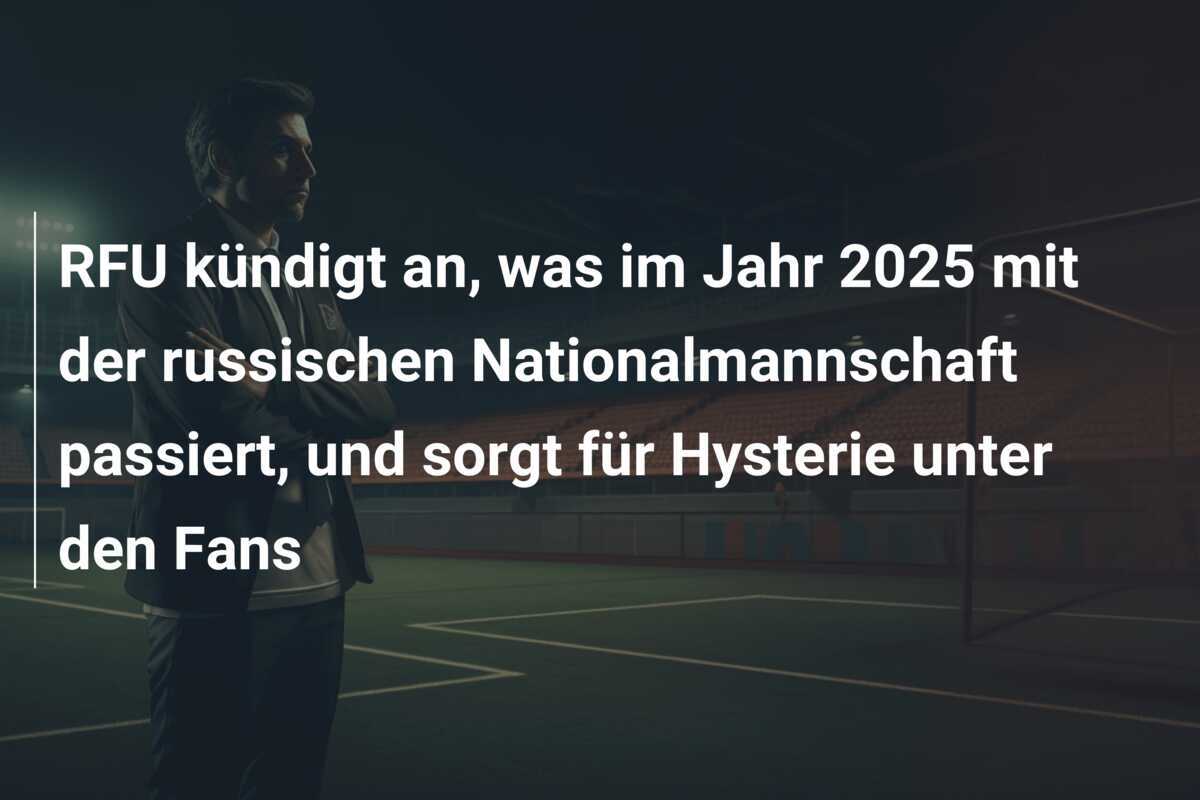 RFU kündigt an, was im Jahr 2025 mit der russischen Nationalmannschaft passiert, und sorgt für Hysterie unter den Fans