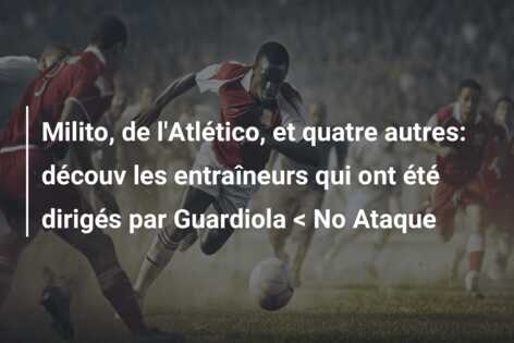 Milito, de l’Atlético, et quatre autres: découv les entraîneurs qui ont été dirigés par Guardiola < No Ataque