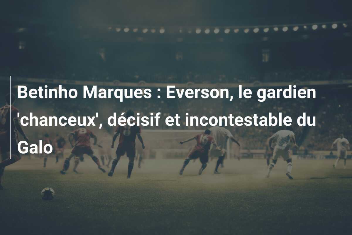 Betinho Marques : Everson, le gardien ‘chanceux’, décisif et incontestable du Galo