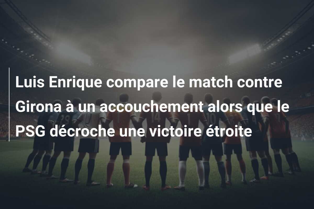 Luis Enrique compare le match contre Girona à un accouchement alors que le PSG décroche une victoire étroite