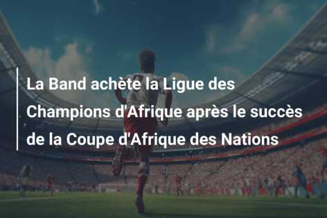 La Band achète la Ligue des Champions d’Afrique après le succès de la Coupe d’Afrique des Nations
