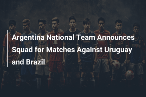 Argentina National Team Announces Squad for Matches Against Uruguay and Brazil
