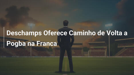 Deschamps Oferece Caminho de Volta a Pogba na Franca