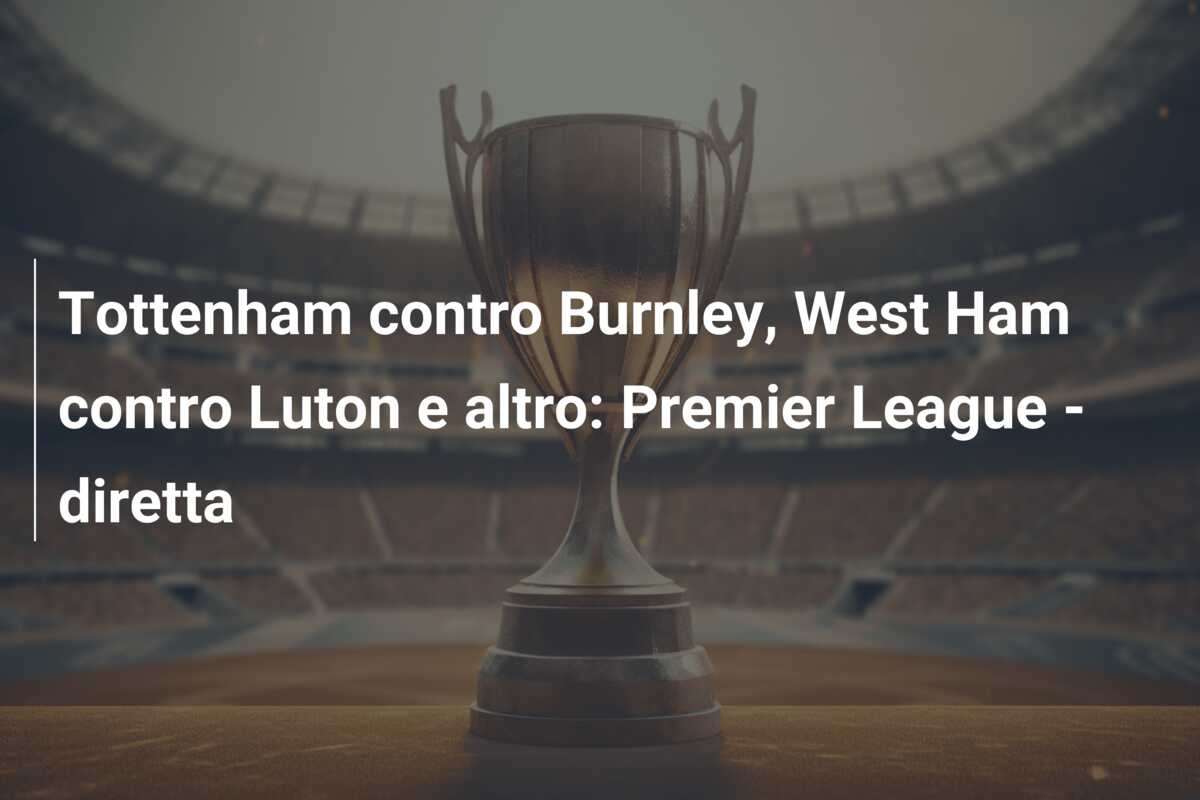Tottenham contro Burnley, West Ham contro Luton e altro: Premier League – diretta