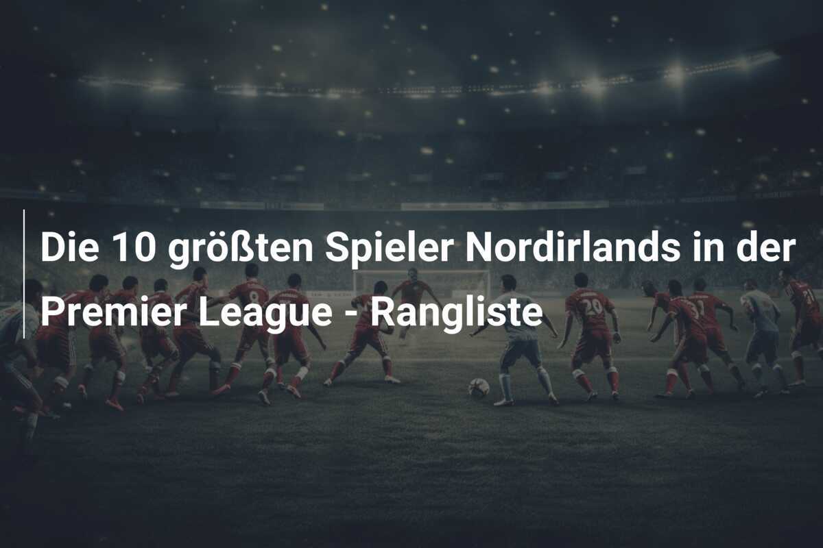 Die 10 größten Spieler Nordirlands in der Premier League - Rangliste