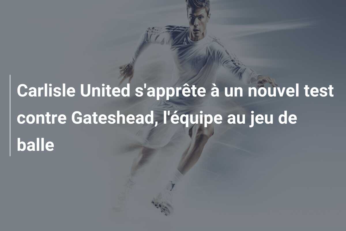 Carlisle United s’apprête à un nouvel test contre Gateshead, l’équipe au jeu de balle