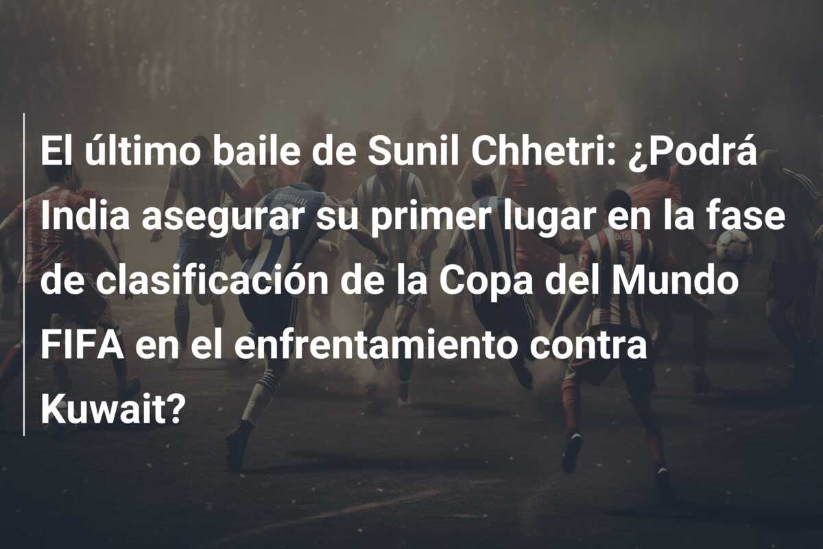 El último baile de Sunil Chhetri: ¿Podrá India asegurar su primer lugar en la fase de clasificación de la Copa del Mundo FIFA en el enfrentamiento contra Kuwait?